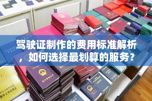 定襄驾驶证制作的费用标准解析，如何选择最划算的服务？