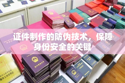 定襄证件制作的防伪技术，保障身份安全的关键