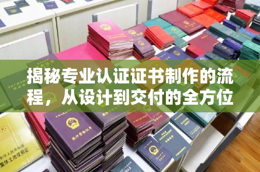 定襄揭秘专业认证证书制作的流程，从设计到交付的全方位指南