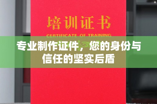 定襄专业制作证件，您的身份与信任的坚实后盾