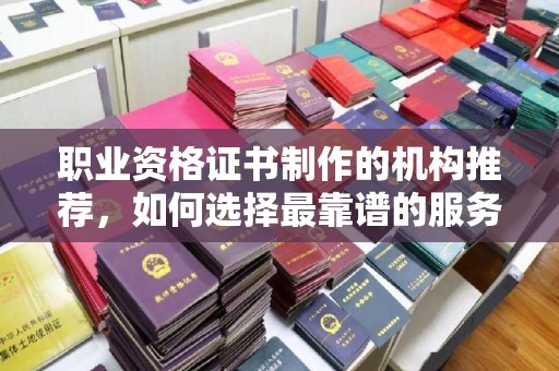 定襄职业资格证书制作的机构推荐，如何选择最靠谱的服务商？