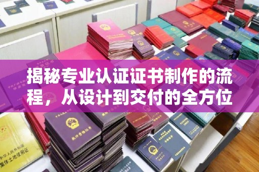 定襄揭秘专业认证证书制作的流程，从设计到交付的全方位指南