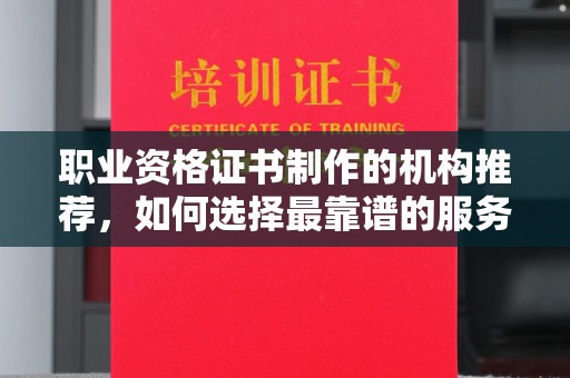 定襄职业资格证书制作的机构推荐，如何选择最靠谱的服务商？