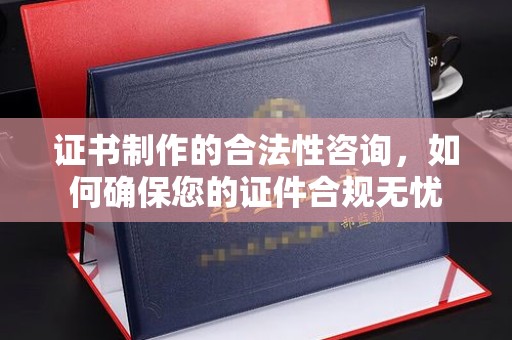 定襄证书制作的合法性咨询，如何确保您的证件合规无忧