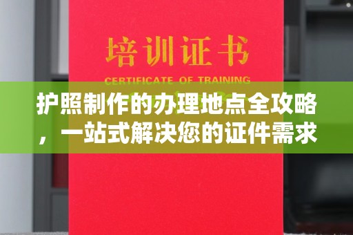 定襄护照制作的办理地点全攻略，一站式解决您的证件需求