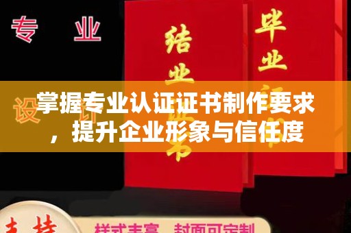 定襄掌握专业认证证书制作要求，提升企业形象与信任度