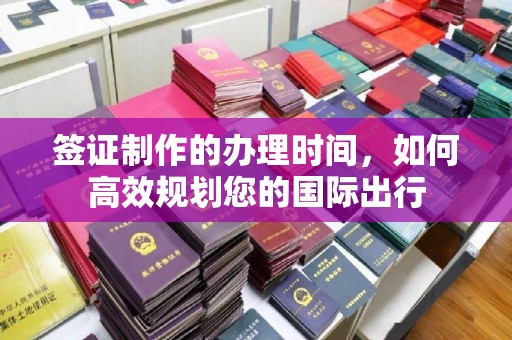 定襄签证制作的办理时间，如何高效规划您的国际出行