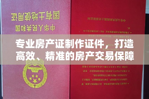 定襄专业房产证制作证件，打造高效、精准的房产交易保障