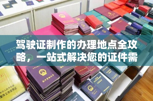 定襄驾驶证制作的办理地点全攻略，一站式解决您的证件需求